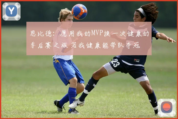 恩比德：愿用我的MVP换一次健康的季后赛之旅 若我健康能带队夺冠