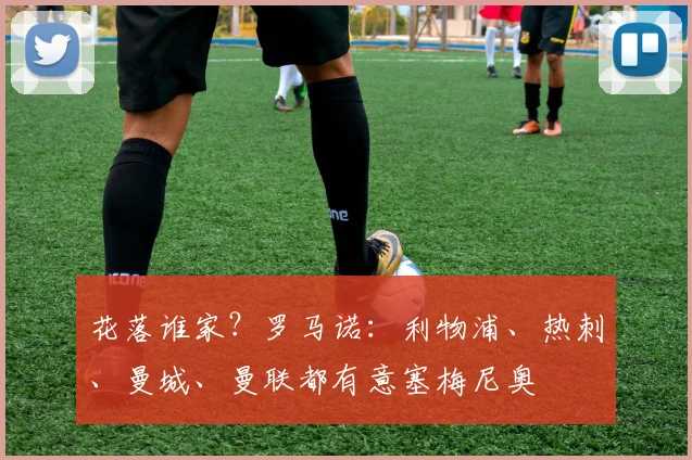 花落谁家？罗马诺：利物浦、热刺、曼城、曼联都有意塞梅尼奥
