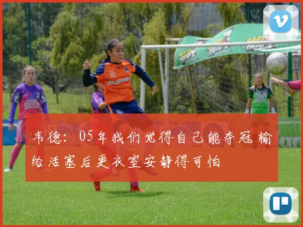 韦德：05年我们觉得自己能夺冠 输给活塞后更衣室安静得可怕
