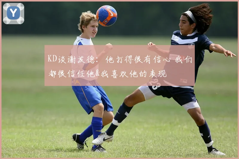 KD谈谢泼德：他打得很有信心 我们都很信任他&我喜欢他的表现
