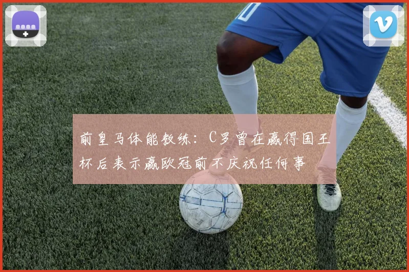 前皇马体能教练：C罗曾在赢得国王杯后表示赢欧冠前不庆祝任何事
