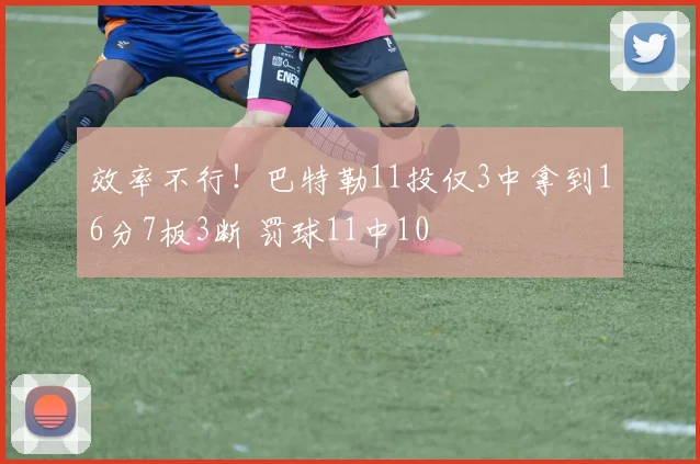 效率不行！巴特勒11投仅3中拿到16分7板3断 罚球11中10