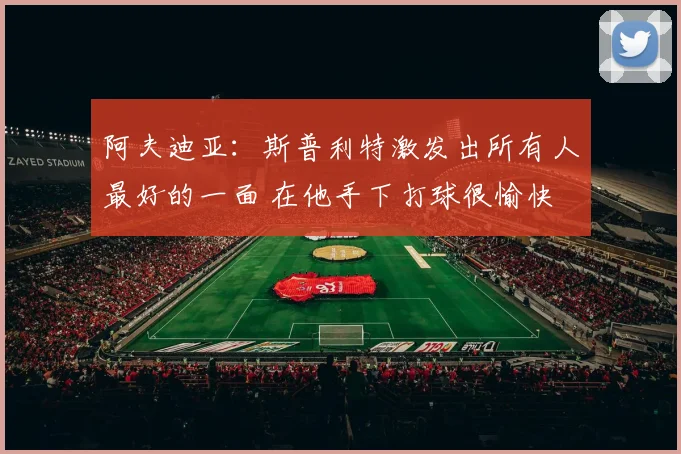 阿夫迪亚：斯普利特激发出所有人最好的一面 在他手下打球很愉快