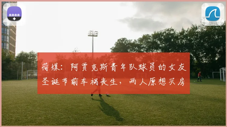 荷媒：阿贾克斯青年队球员的女友圣诞节前车祸丧生，两人原想买房