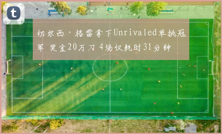 切尔西·格雷拿下Unrivaled单挑冠军 奖金20万刀 4场仅耗时31分钟