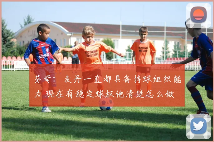 芬奇：麦丹一直都具备持球组织能力 现在有稳定球权他清楚怎么做